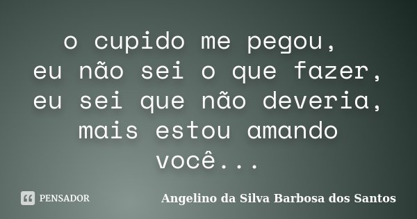o cupido me pegou, eu não sei o que fazer, eu sei que não deveria, mais estou amando você...... Frase de Angelino da Silva Barbosa dos Santos.