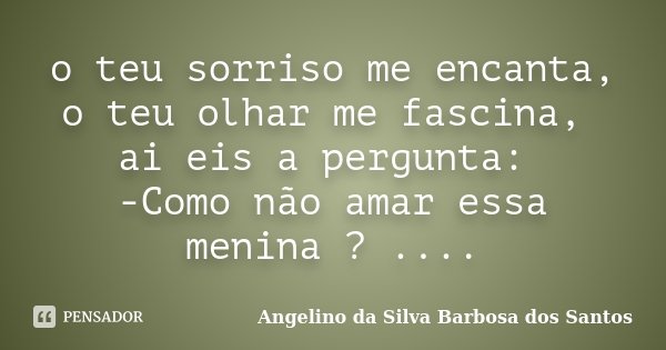 o teu sorriso me encanta, o teu olhar me fascina, ai eis a pergunta: -Como não amar essa menina ? ....... Frase de Angelino da Silva Barbosa dos Santos.