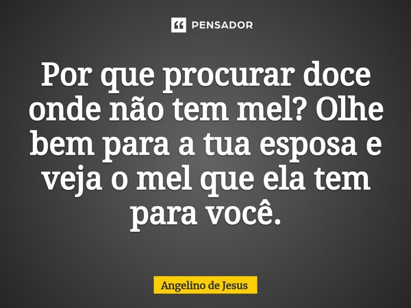 ⁠Por que procurar doce onde não tem mel? Olhe bem para a tua esposa e veja o mel que ela tem para você.... Frase de Angelino de Jesus.