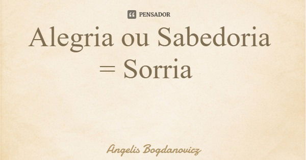 Alegria ou Sabedoria = Sorria... Frase de Angelis Bogdanovicz.