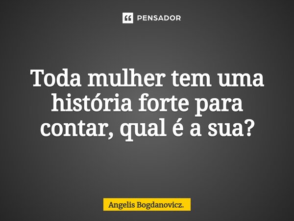 ⁠Toda mulher tem uma história forte para contar, qual é a sua?... Frase de Angelis Bogdanovicz..