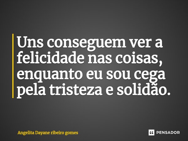 ⁠Uns conseguem ver a felicidade nas coisas, enquanto eu sou cega pela tristeza e solidão.... Frase de Angelita Dayane ribeiro Gomes.