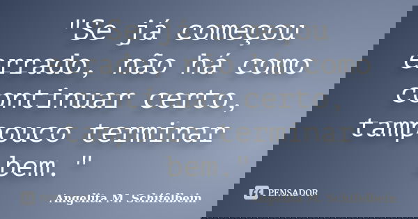 "Se já começou errado, não há como continuar certo, tampouco terminar bem."... Frase de Angelita M. Schifelbein.