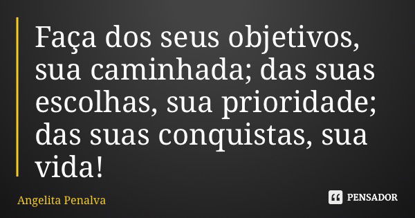 Faça dos seus objetivos, sua caminhada; das suas escolhas, sua prioridade; das suas conquistas, sua vida!... Frase de Angelita Penalva.