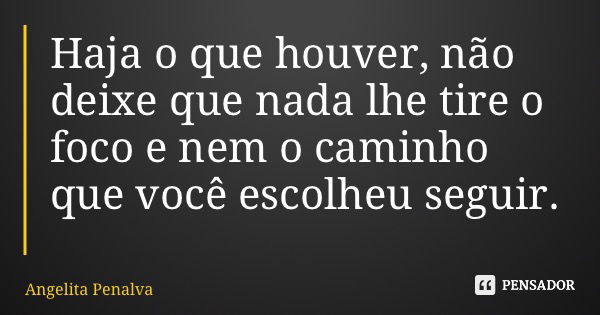 Haja o que houver, não deixe que nada lhe tire o foco e nem o caminho que você escolheu seguir.... Frase de Angelita Penalva.