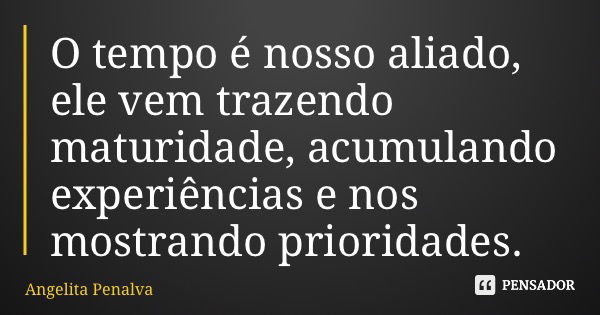 O tempo é nosso aliado, ele vem trazendo maturidade, acumulando experiências e nos mostrando prioridades.... Frase de Angelita Penalva.