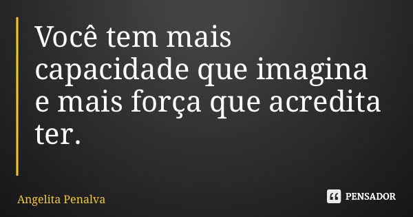Você tem mais capacidade que imagina e mais força que acredita ter.... Frase de Angelita Penalva.