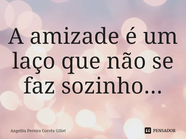 A amizade é um laço que não se faz sozinho...⁠... Frase de Angelita Pereira Corrêa Giliet.