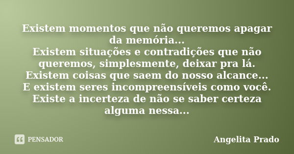 Existem momentos que não queremos apagar da memória... Existem situações e contradições que não queremos, simplesmente, deixar pra lá. Existem coisas que saem d... Frase de Angelita Prado.