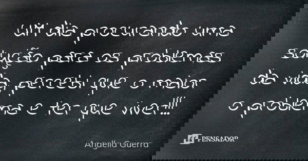 UM dia procurando uma solução para os problemas da vida, percebi que o maior o problema e ter que viver!!!... Frase de Angella Guerra.