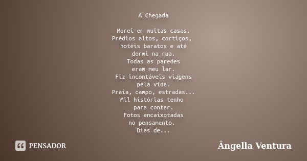 A Chegada Morei em muitas casas. Prédios altos, cortiços, hotéis baratos e até dormi na rua. Todas as paredes eram meu lar. Fiz incontáveis viagens pela vida. P... Frase de Ângella Ventura.