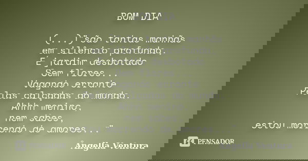 BOM DIA (...)"são tantas manhãs em silêncio profundo, É jardim desbotado Sem flores... Vagando errante Pelas calçadas do mundo. Ahhh menino, nem sabes, est... Frase de Ângella Ventura.