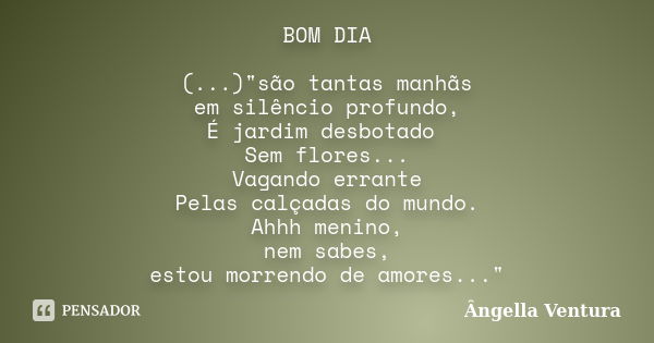 BOM DIA (...)"são tantas manhãs em silêncio profundo, É jardim desbotado Sem flores... Vagando errante Pelas calçadas do mundo. Ahhh menino, nem sabes, est... Frase de Ângella Ventura.