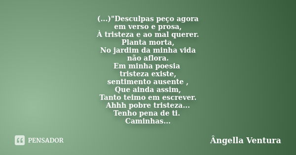 (...)"Desculpas peço agora em verso e prosa, À tristeza e ao mal querer. Planta morta, No jardim da minha vida não aflora. Em minha poesia tristeza existe,... Frase de Ângella Ventura.