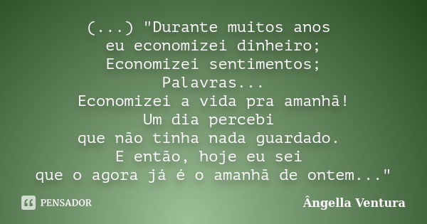 (...) "Durante muitos anos eu economizei dinheiro; Economizei sentimentos; Palavras... Economizei a vida pra amanhã! Um dia percebi que não tinha nada guar... Frase de Ângella Ventura.