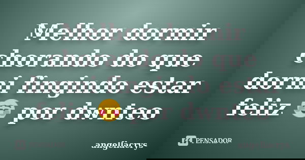 Melhor dormir chorando do que dormi fingindo estar feliz ☺ por dwnteo... Frase de angellacrys.
