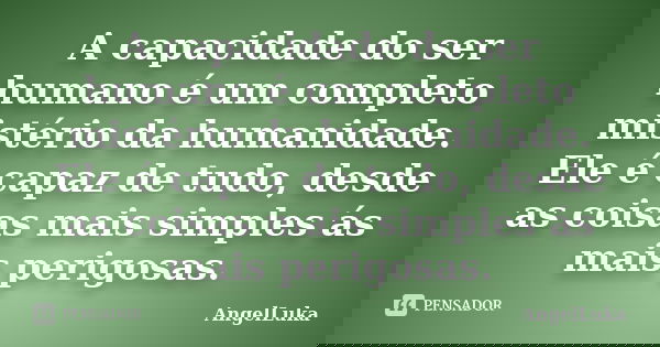 A capacidade do ser humano é um completo mistério da humanidade. Ele é capaz de tudo, desde as coisas mais simples ás mais perigosas.... Frase de AngelLuka.