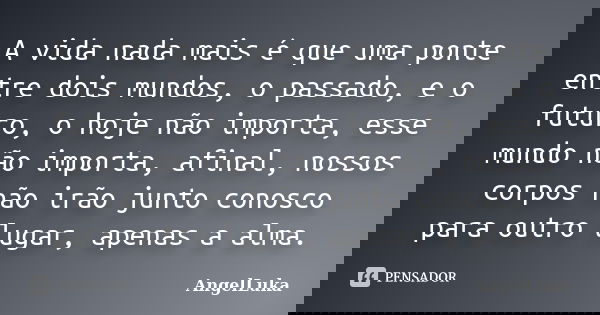 A vida nada mais é que uma ponte entre dois mundos, o passado, e o futuro, o hoje não importa, esse mundo não importa, afinal, nossos corpos não irão junto cono... Frase de AngelLuka.