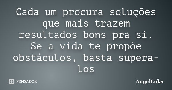 Cada um procura soluções que mais trazem resultados bons pra si. Se a vida te propõe obstáculos, basta supera-los... Frase de AngelLuka.