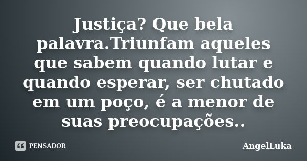 Justiça? Que bela palavra.Triunfam aqueles que sabem quando lutar e quando esperar, ser chutado em um poço, é a menor de suas preocupações..... Frase de AngelLuka.