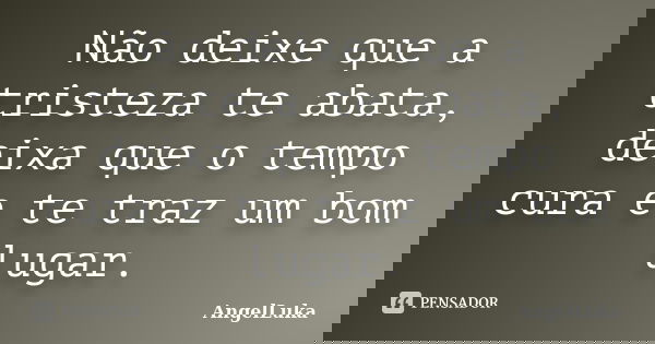 Não deixe que a tristeza te abata, deixa que o tempo cura e te traz um bom lugar.... Frase de AngelLuka.