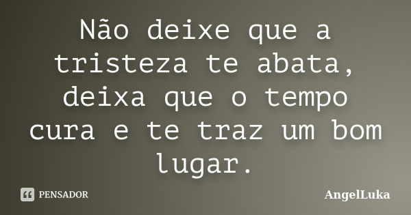 Não deixe que a tristeza te abata, deixa que o tempo cura e te traz um bom lugar.... Frase de AngelLuka.