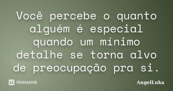 Você percebe o quanto alguém é especial quando um mínimo detalhe se torna alvo de preocupação pra si.... Frase de AngelLuka.