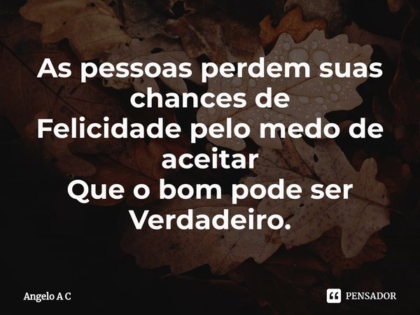 As pessoas perdem suas chances de
Felicidade pelo medo de aceitar
Que o bom pode ser Verdadeiro.⁠... Frase de Angelo A C.