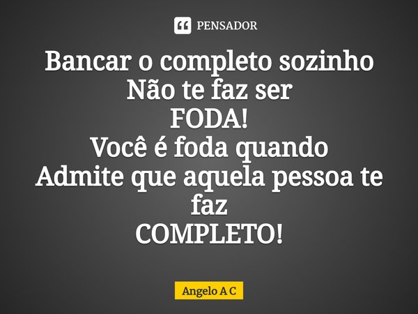 Bancar o completo sozinho
Não te faz ser
FODA!
Você é foda quando
Admite que aquela pessoa te faz
COMPLETO!... Frase de Angelo A C.