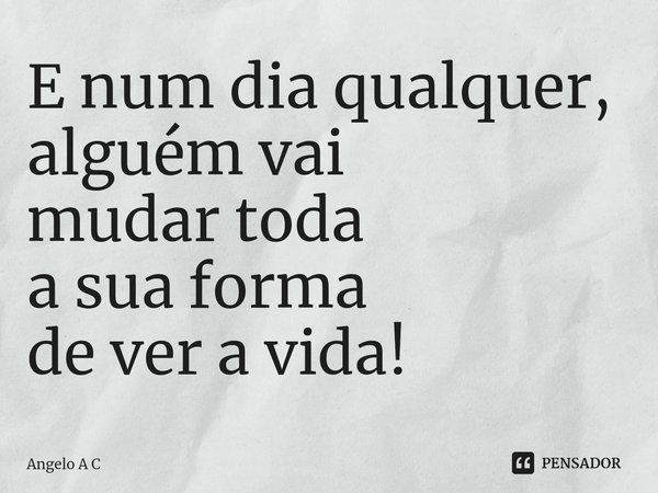 ⁠E num dia qualquer,
alguém vai
mudar toda
a sua forma
de ver a vida!... Frase de Angelo A C.