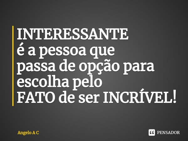⁠INTERESSANTE
é a pessoa que
passa de opção para
escolha pelo
FATO de ser INCRÍVEL!... Frase de Angelo A C.
