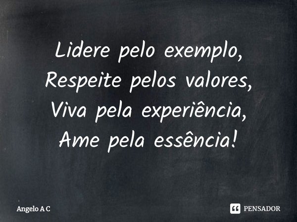 ⁠Lidere pelo exemplo,
Respeite pelos valores,
Viva pela experiência,
Ame pela essência!... Frase de Angelo A C.