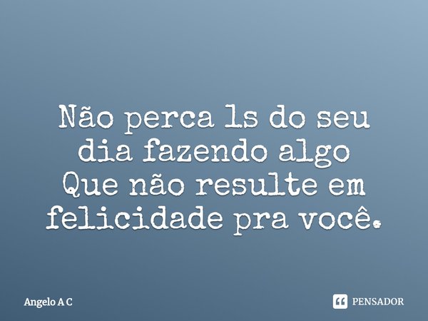 ⁠
Não perca 1s do seu dia fazendo algo
Que não resulte em felicidade pra você.... Frase de Angelo A C.