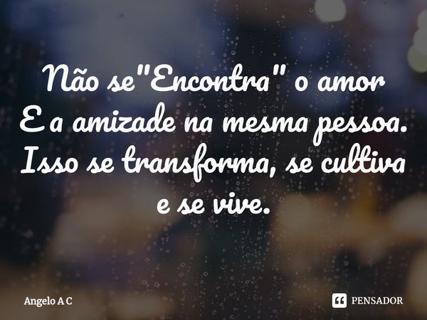 ⁠Não se "Encontra" o amor
E a amizade na mesma pessoa.
Isso se transforma, se cultiva e se vive.... Frase de Angelo A C.