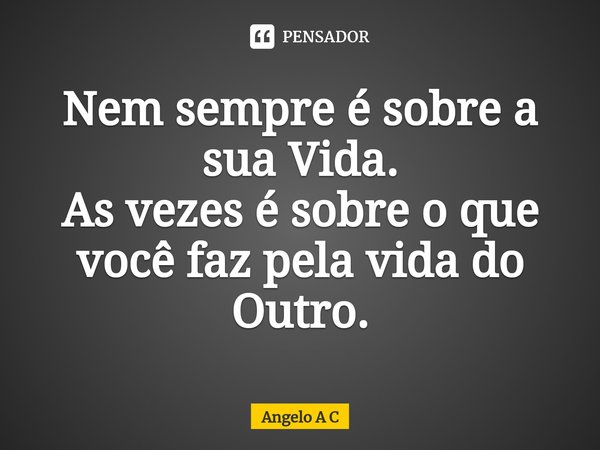 Nem sempre é sobre a sua Vida.
As vezes é sobre o que você faz pela vida do Outro.⁠... Frase de Angelo A C.