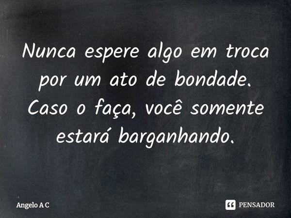 ⁠⁠Nunca espere algo em troca
por um ato de bondade.
Caso o faça, você somente
estará barganhando.... Frase de Angelo A C.