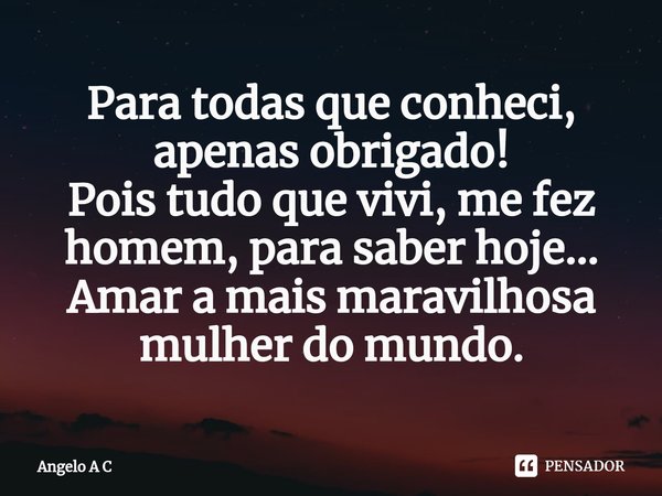 ⁠Para todas que conheci, apenas obrigado!
Pois tudo que vivi, me fez homem, para saber hoje...
Amar a mais maravilhosa mulher do mundo.... Frase de Angelo A C.