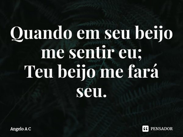 Quando em seu beijo
me sentir eu;
Teu beijo me fará seu.⁠... Frase de Angelo A C.