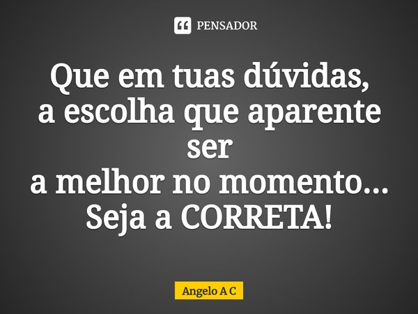 ⁠Que em tuas dúvidas,
a escolha que aparente ser
a melhor no momento...
Seja a CORRETA!... Frase de Angelo A C.