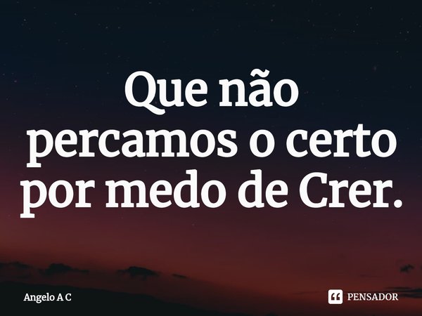 ⁠Que não percamos o certo por medo de Crer.... Frase de Angelo A C.