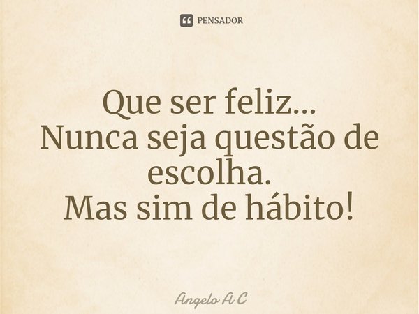⁠Que ser feliz...
Nunca seja questão de escolha.
Mas sim de hábito!... Frase de Angelo A C.