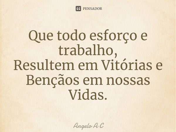 ⁠Que todo esforço e trabalho,
Resultem em Vitórias e Bençãos em nossas
Vidas.... Frase de Angelo A C.