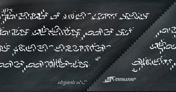 "Aprenda a viver com seus próprios defeitos, para só depois querer encontrar alguém para partilha-los."... Frase de Angelo A. C..