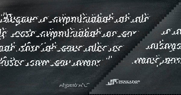 "Busque a simplicidade do dia a dia, esta simplicidade ao ser alcançada fará de seus dias os mais perfeitos com seu amor."... Frase de Angelo A. C..