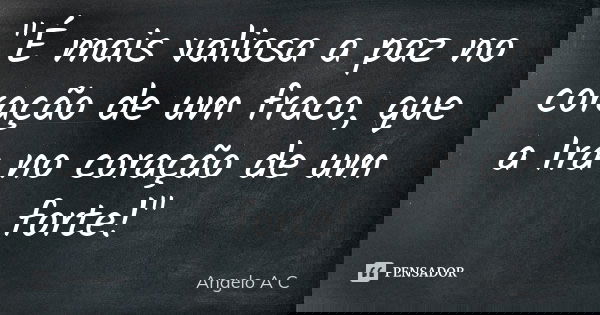 "É mais valiosa a paz no coração de um fraco, que a Ira no coração de um forte!"... Frase de Angelo A C.