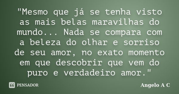 "Mesmo que já se tenha visto as mais belas maravilhas do mundo... Nada se compara com a beleza do olhar e sorriso de seu amor, no exato momento em que desc... Frase de Angelo A C.