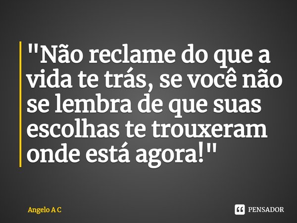 ⁠"Não reclame do que a vida te trás, se você não se lembra de que suas escolhas te trouxeram onde está agora!"... Frase de Angelo A C.