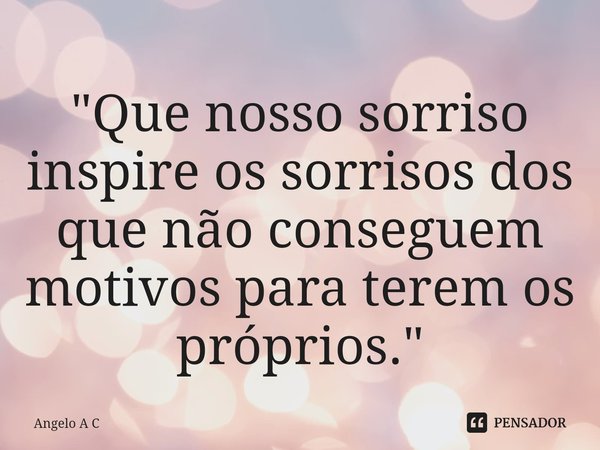 ⁠"Que nosso sorriso inspire os sorrisos dos que não conseguem motivos para terem os próprios."... Frase de Angelo A C.