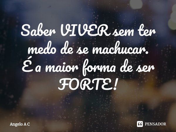 ⁠Saber VIVER sem ter medo de se machucar.
É a maior forma de ser FORTE!... Frase de Angelo A C.