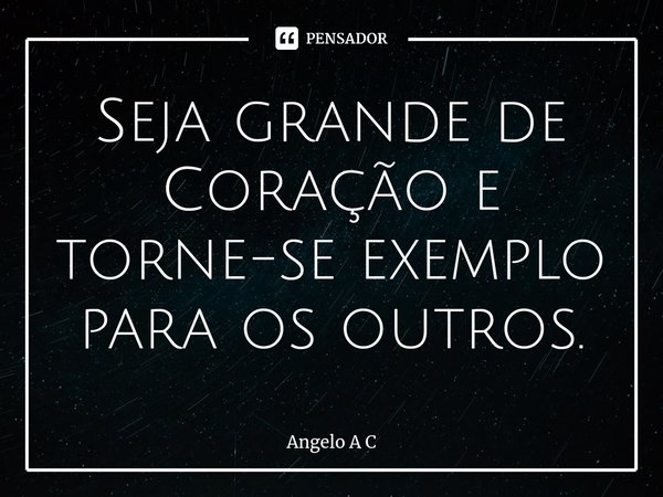 ⁠Seja grande de Coração e torne-se exemplo para os outros.... Frase de Angelo A C.